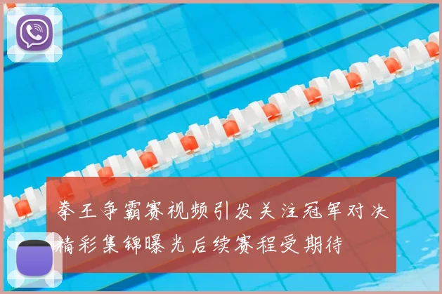 拳王争霸赛视频引发关注冠军对决精彩集锦曝光后续赛程受期待