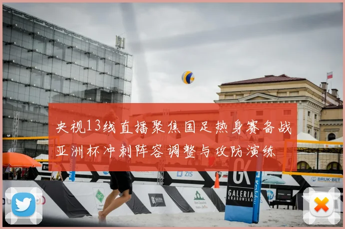 央视13线直播聚焦国足热身赛备战亚洲杯冲刺阵容调整与攻防演练
