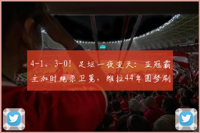 4-1，3-0！足坛一夜变天：亚冠霸主加时绝杀卫冕，维拉44年圆梦刷爆纪录_吉达_国民_比利亚雷亚尔