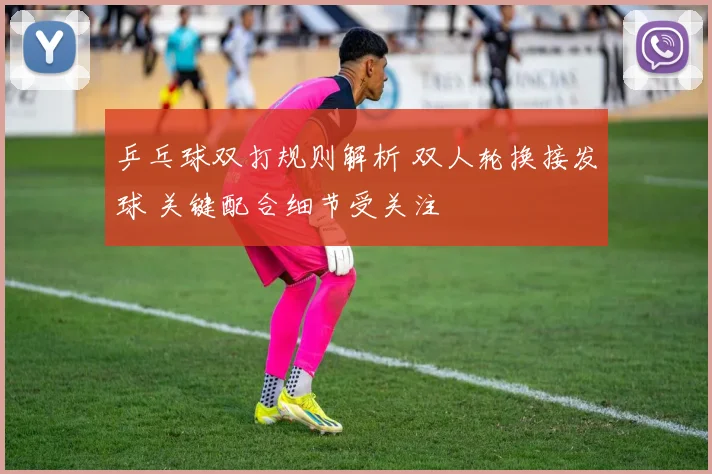乒乓球双打规则解析 双人轮换接发球 关键配合细节受关注