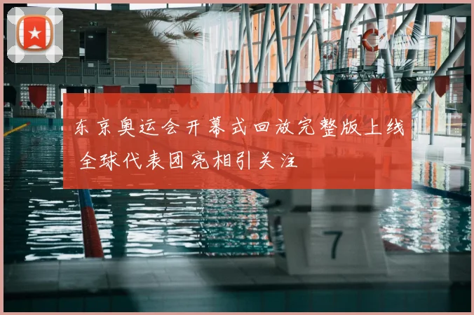 东京奥运会开幕式回放完整版上线 全球代表团亮相引关注