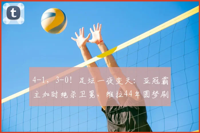 4-1,3-0!足坛一夜变天:亚冠霸主加时绝杀卫冕,维拉44年圆梦刷爆纪录_吉达_国民_比利亚雷亚尔