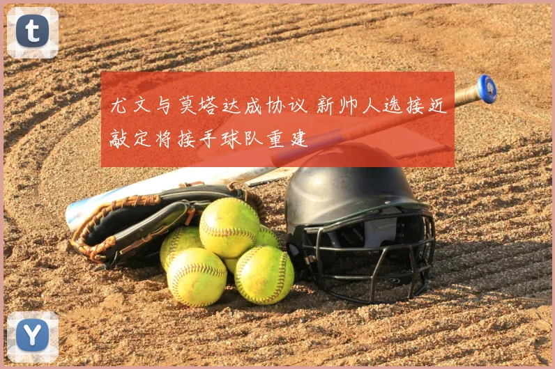 尤文与莫塔达成协议 新帅人选接近敲定将接手球队重建
