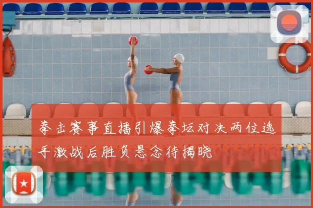 拳击赛事直播引爆拳坛对决两位选手激战后胜负悬念待揭晓