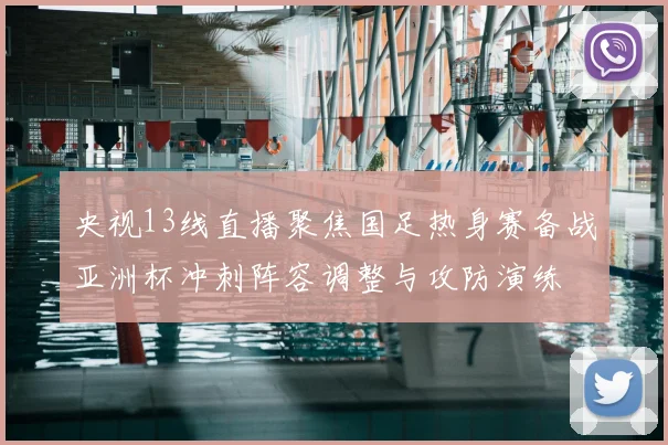 央视13线直播聚焦国足热身赛备战亚洲杯冲刺阵容调整与攻防演练