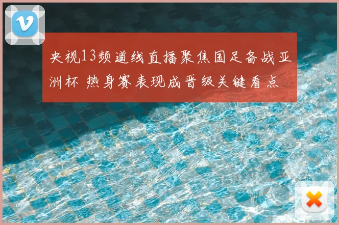 央视13频道线直播聚焦国足备战亚洲杯 热身赛表现成晋级关键看点
