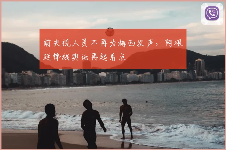 前央视人员不再为梅西发声，阿根廷锋线舆论再起看点