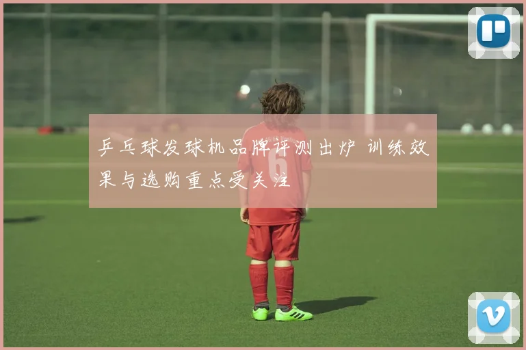 乒乓球发球机品牌评测出炉 训练效果与选购重点受关注
