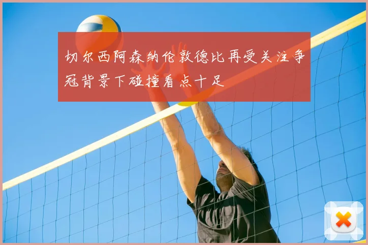 切尔西阿森纳伦敦德比再受关注争冠背景下碰撞看点十足