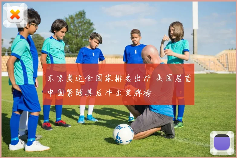 东京奥运会国家排名出炉 美国居首中国紧随其后冲击奖牌榜