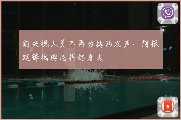前央视人员不再为梅西发声,阿根廷锋线舆论再起看点