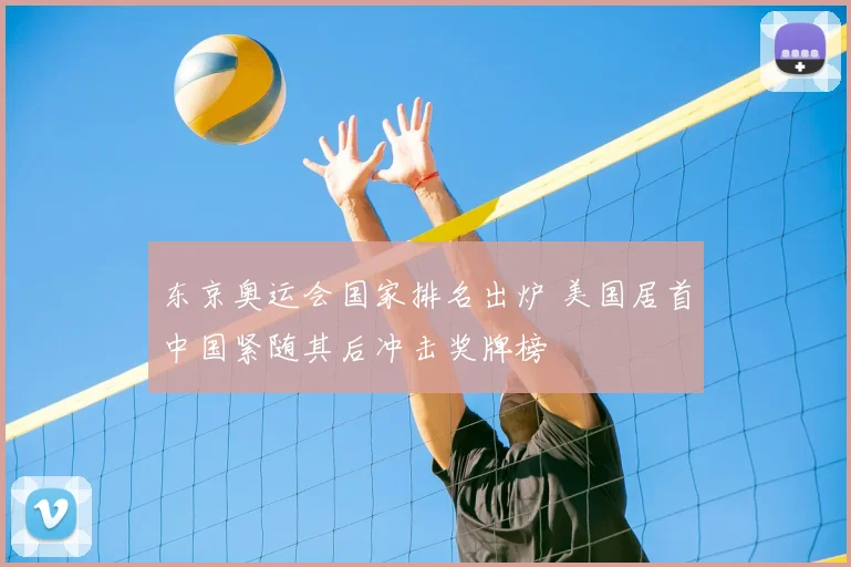 东京奥运会国家排名出炉 美国居首中国紧随其后冲击奖牌榜