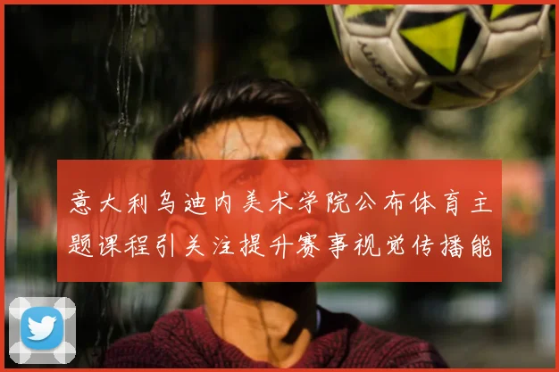 意大利乌迪内美术学院公布体育主题课程引关注提升赛事视觉传播能力
