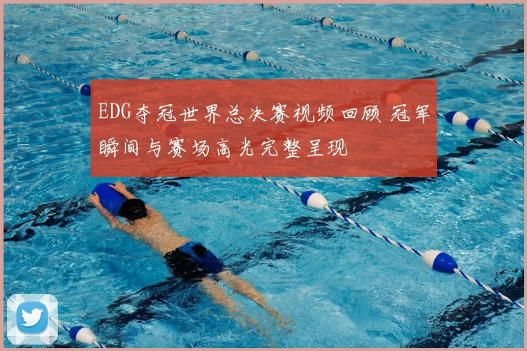 EDG夺冠世界总决赛视频回顾 冠军瞬间与赛场高光完整呈现