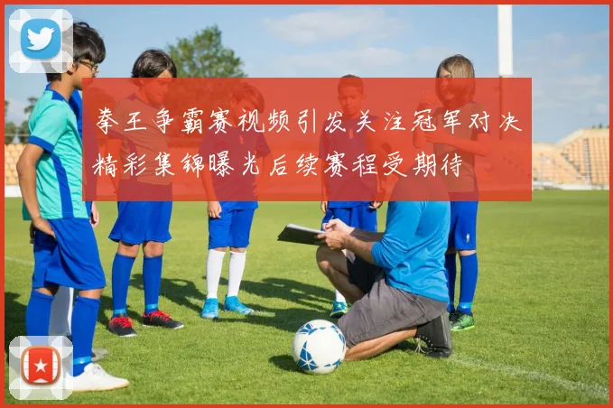 拳王争霸赛视频引发关注冠军对决精彩集锦曝光后续赛程受期待